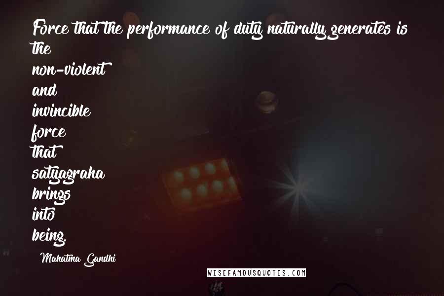 Mahatma Gandhi Quotes: Force that the performance of duty naturally generates is the non-violent and invincible force that satyagraha brings into being.