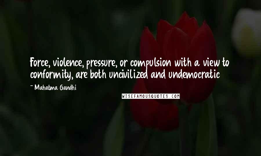 Mahatma Gandhi Quotes: Force, violence, pressure, or compulsion with a view to conformity, are both uncivilized and undemocratic