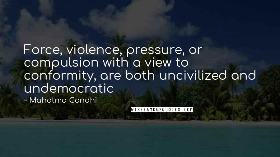 Mahatma Gandhi Quotes: Force, violence, pressure, or compulsion with a view to conformity, are both uncivilized and undemocratic