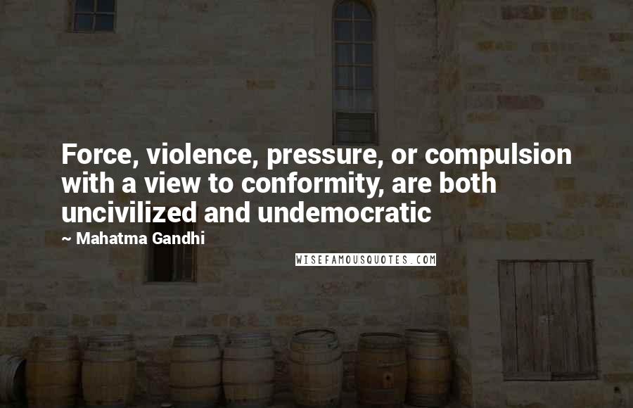 Mahatma Gandhi Quotes: Force, violence, pressure, or compulsion with a view to conformity, are both uncivilized and undemocratic