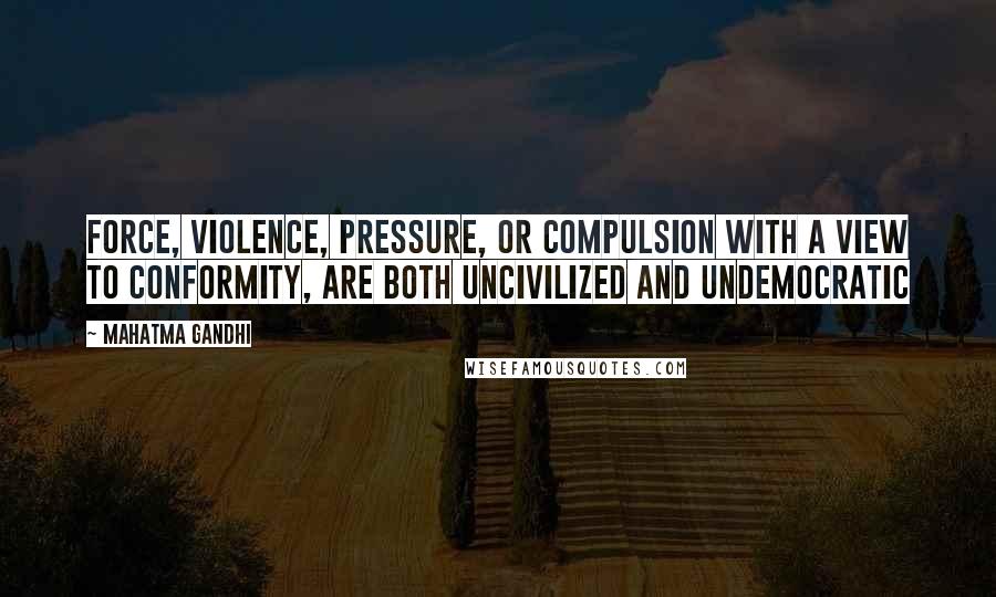 Mahatma Gandhi Quotes: Force, violence, pressure, or compulsion with a view to conformity, are both uncivilized and undemocratic