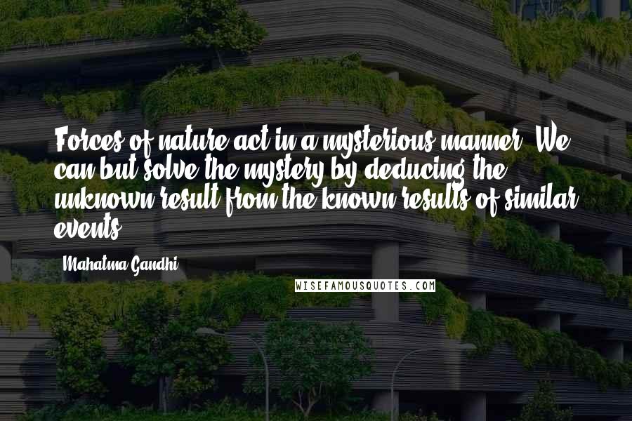 Mahatma Gandhi Quotes: Forces of nature act in a mysterious manner. We can but solve the mystery by deducing the unknown result from the known results of similar events.