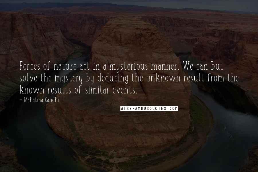 Mahatma Gandhi Quotes: Forces of nature act in a mysterious manner. We can but solve the mystery by deducing the unknown result from the known results of similar events.
