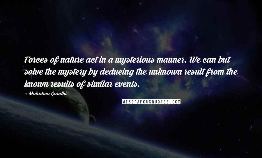 Mahatma Gandhi Quotes: Forces of nature act in a mysterious manner. We can but solve the mystery by deducing the unknown result from the known results of similar events.