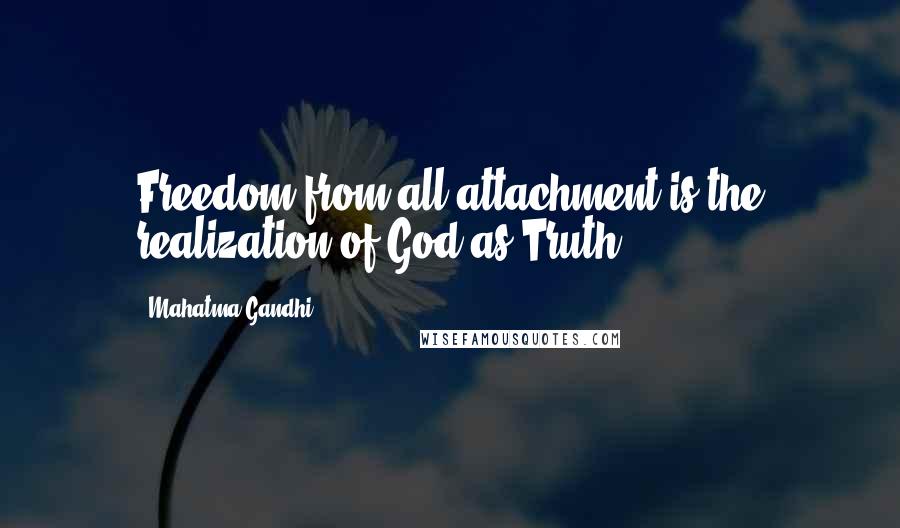 Mahatma Gandhi Quotes: Freedom from all attachment is the realization of God as Truth.