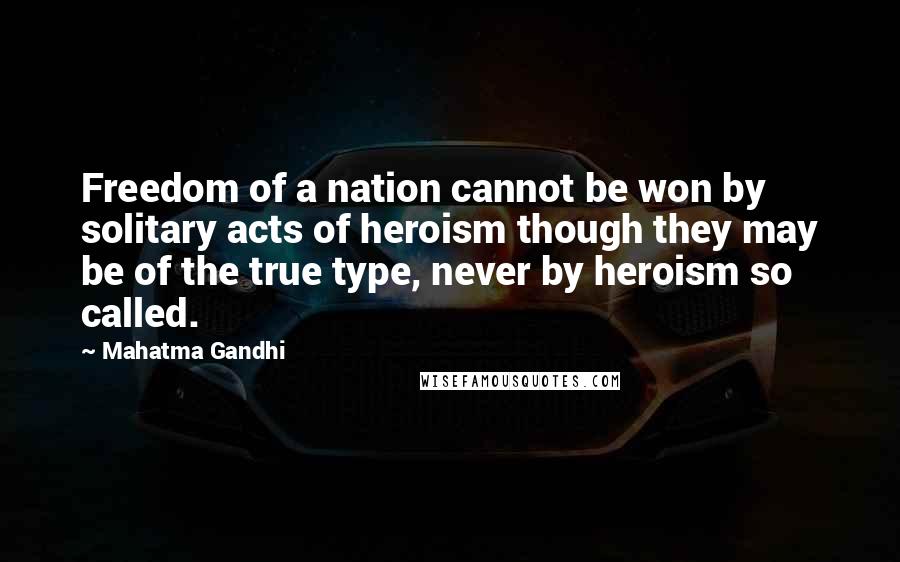 Mahatma Gandhi Quotes: Freedom of a nation cannot be won by solitary acts of heroism though they may be of the true type, never by heroism so called.