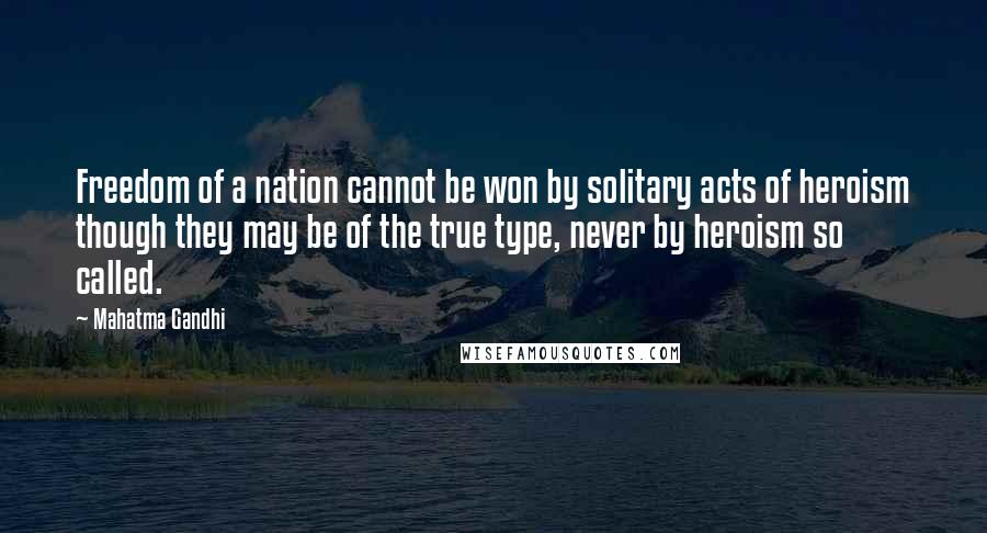 Mahatma Gandhi Quotes: Freedom of a nation cannot be won by solitary acts of heroism though they may be of the true type, never by heroism so called.