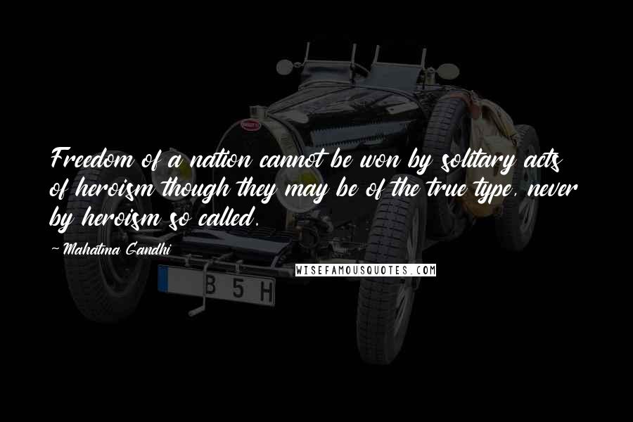 Mahatma Gandhi Quotes: Freedom of a nation cannot be won by solitary acts of heroism though they may be of the true type, never by heroism so called.