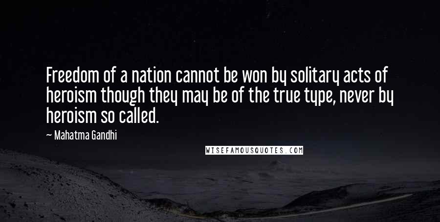 Mahatma Gandhi Quotes: Freedom of a nation cannot be won by solitary acts of heroism though they may be of the true type, never by heroism so called.