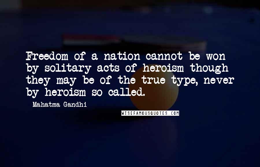 Mahatma Gandhi Quotes: Freedom of a nation cannot be won by solitary acts of heroism though they may be of the true type, never by heroism so called.
