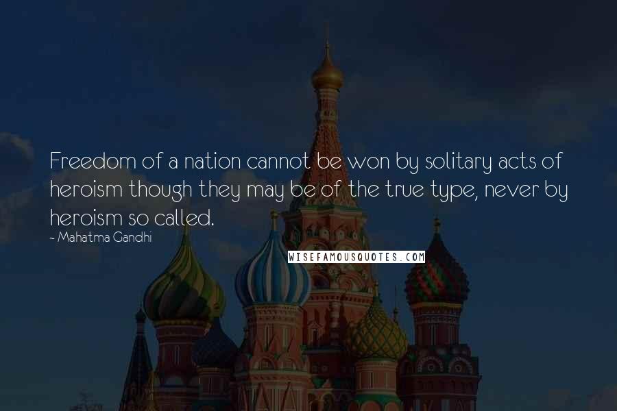 Mahatma Gandhi Quotes: Freedom of a nation cannot be won by solitary acts of heroism though they may be of the true type, never by heroism so called.