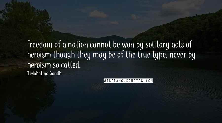 Mahatma Gandhi Quotes: Freedom of a nation cannot be won by solitary acts of heroism though they may be of the true type, never by heroism so called.