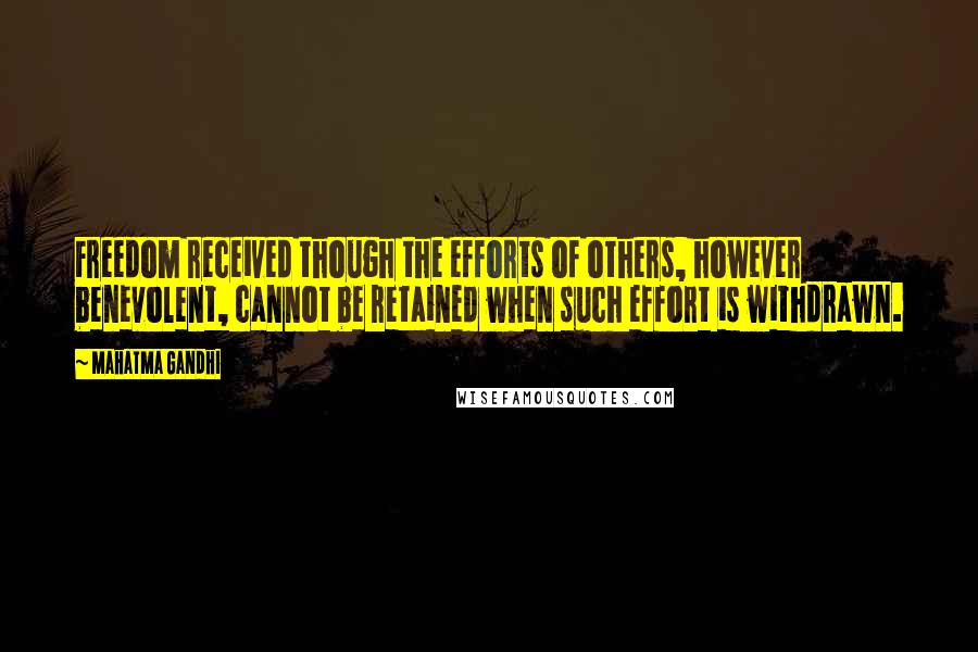 Mahatma Gandhi Quotes: Freedom received though the efforts of others, however benevolent, cannot be retained when such effort is withdrawn.