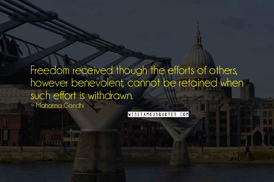 Mahatma Gandhi Quotes: Freedom received though the efforts of others, however benevolent, cannot be retained when such effort is withdrawn.