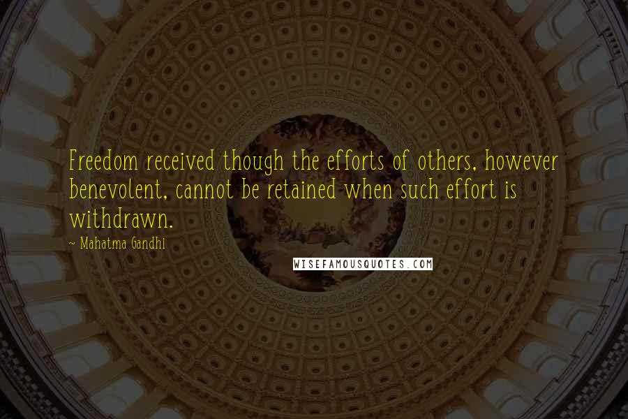 Mahatma Gandhi Quotes: Freedom received though the efforts of others, however benevolent, cannot be retained when such effort is withdrawn.