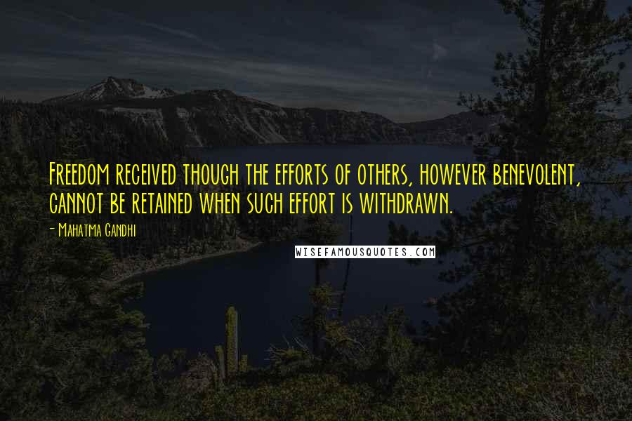 Mahatma Gandhi Quotes: Freedom received though the efforts of others, however benevolent, cannot be retained when such effort is withdrawn.