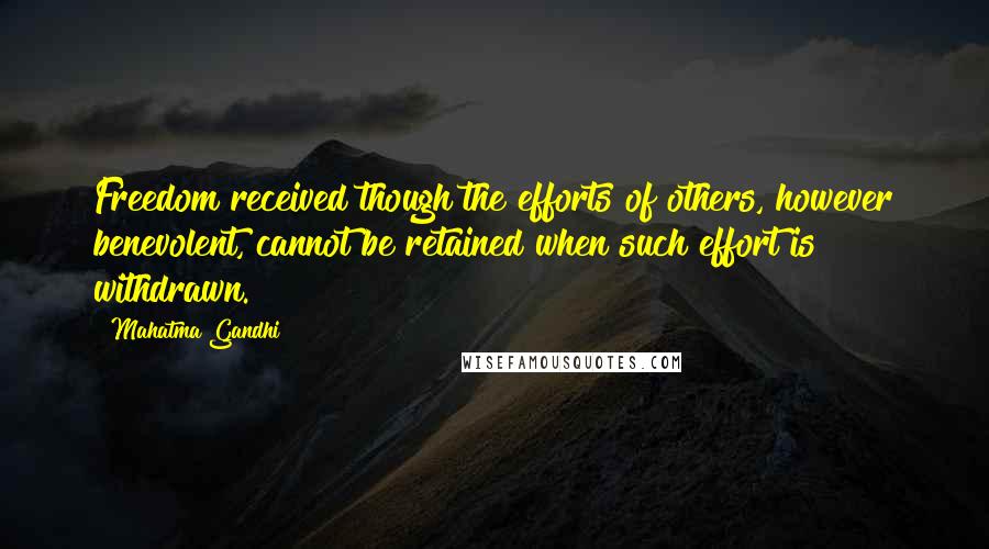 Mahatma Gandhi Quotes: Freedom received though the efforts of others, however benevolent, cannot be retained when such effort is withdrawn.