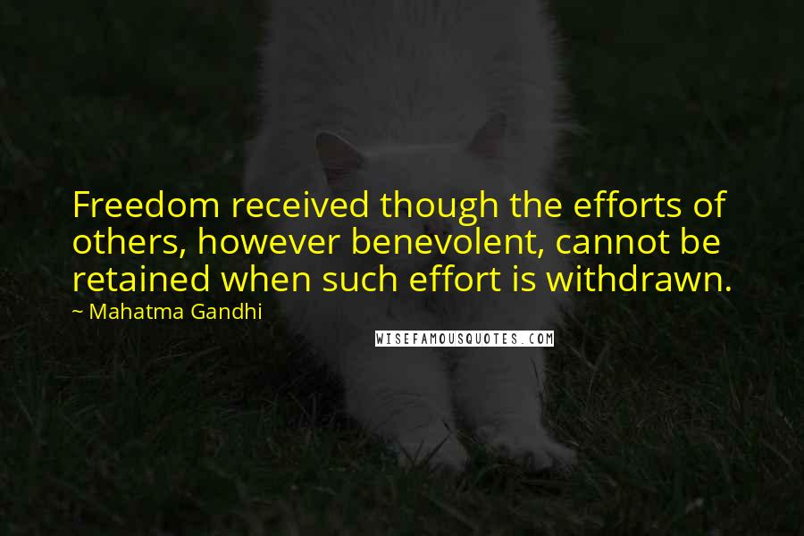 Mahatma Gandhi Quotes: Freedom received though the efforts of others, however benevolent, cannot be retained when such effort is withdrawn.