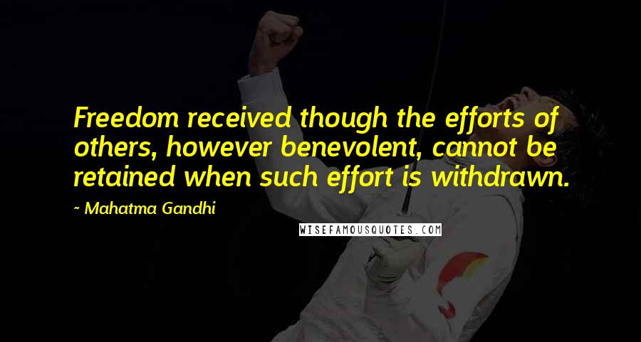 Mahatma Gandhi Quotes: Freedom received though the efforts of others, however benevolent, cannot be retained when such effort is withdrawn.