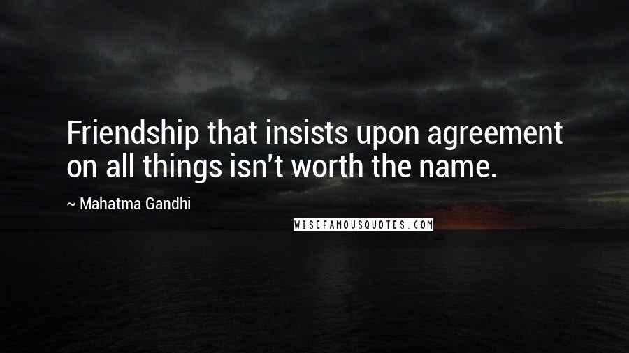 Mahatma Gandhi Quotes: Friendship that insists upon agreement on all things isn't worth the name.