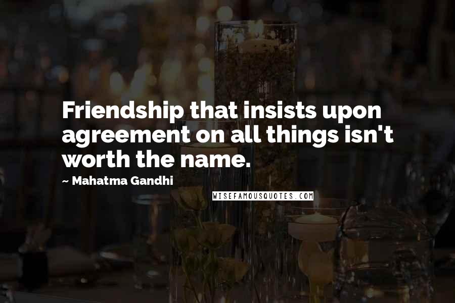 Mahatma Gandhi Quotes: Friendship that insists upon agreement on all things isn't worth the name.