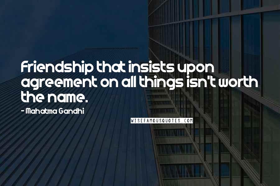 Mahatma Gandhi Quotes: Friendship that insists upon agreement on all things isn't worth the name.