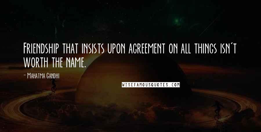 Mahatma Gandhi Quotes: Friendship that insists upon agreement on all things isn't worth the name.
