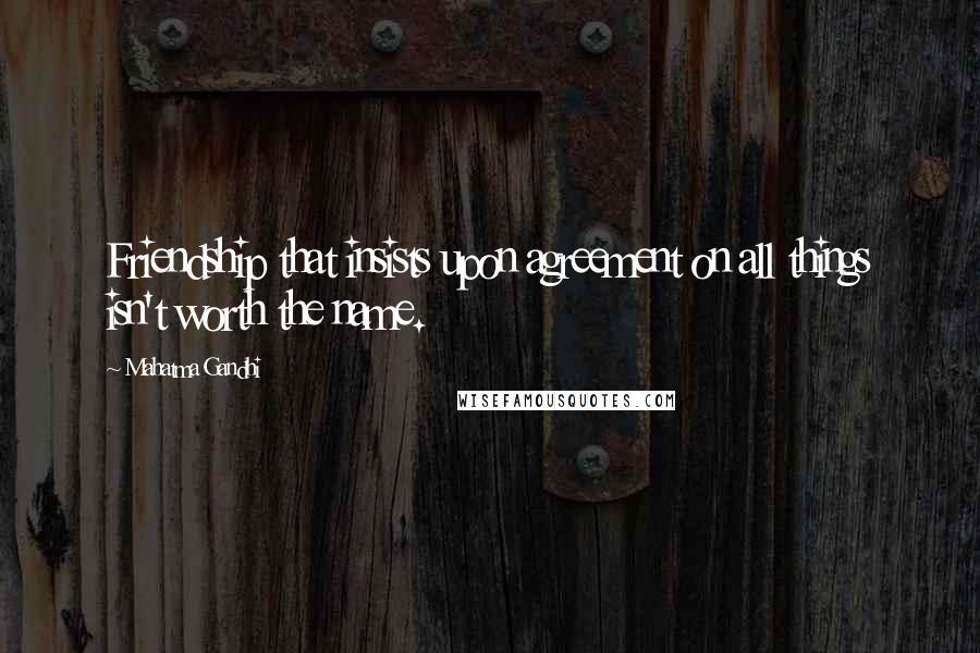 Mahatma Gandhi Quotes: Friendship that insists upon agreement on all things isn't worth the name.