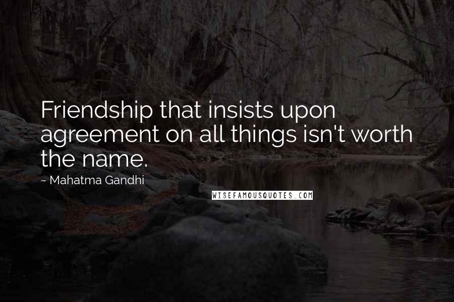 Mahatma Gandhi Quotes: Friendship that insists upon agreement on all things isn't worth the name.