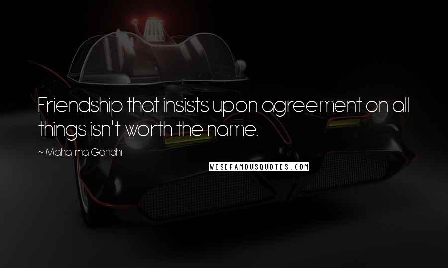 Mahatma Gandhi Quotes: Friendship that insists upon agreement on all things isn't worth the name.