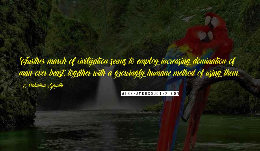 Mahatma Gandhi Quotes: Further march of civilization seems to employ increasing domination of man over beast, together with a growingly humane method of using them.