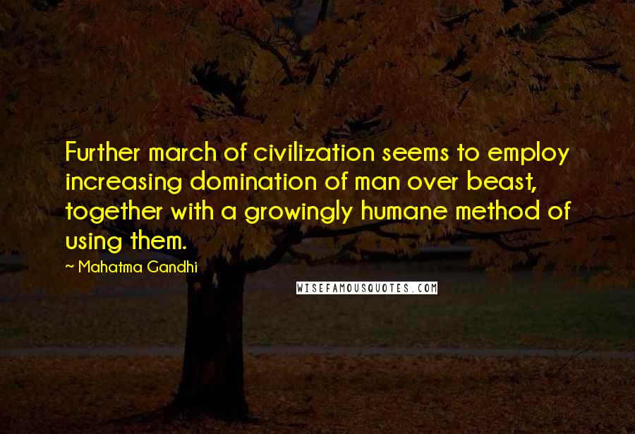 Mahatma Gandhi Quotes: Further march of civilization seems to employ increasing domination of man over beast, together with a growingly humane method of using them.