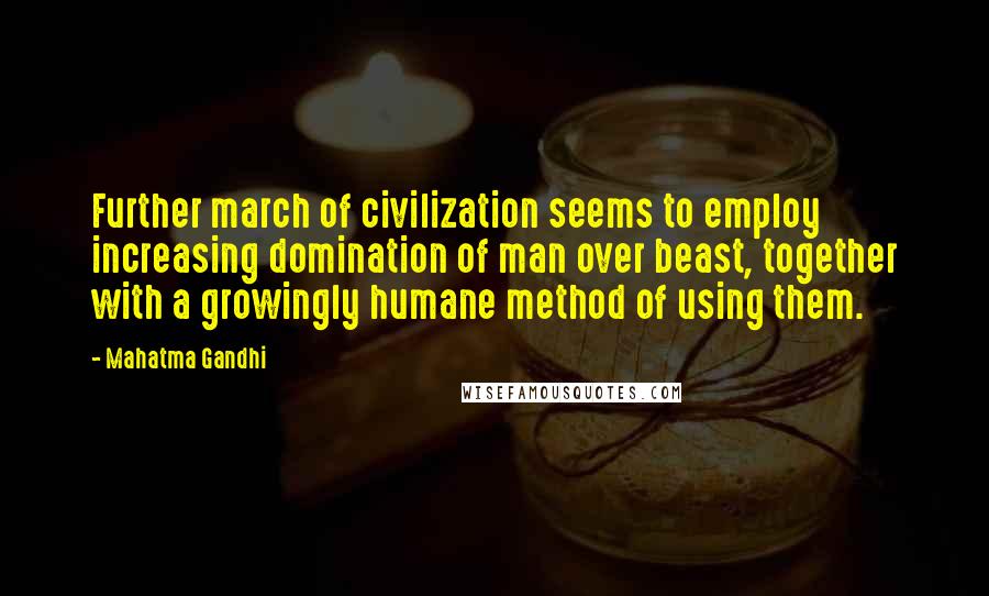 Mahatma Gandhi Quotes: Further march of civilization seems to employ increasing domination of man over beast, together with a growingly humane method of using them.