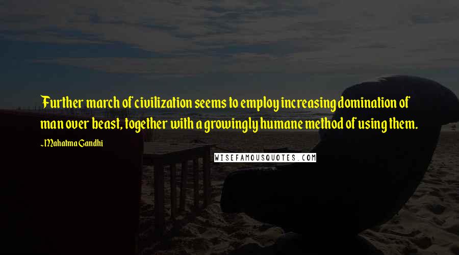 Mahatma Gandhi Quotes: Further march of civilization seems to employ increasing domination of man over beast, together with a growingly humane method of using them.