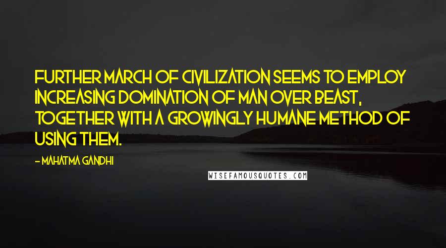 Mahatma Gandhi Quotes: Further march of civilization seems to employ increasing domination of man over beast, together with a growingly humane method of using them.