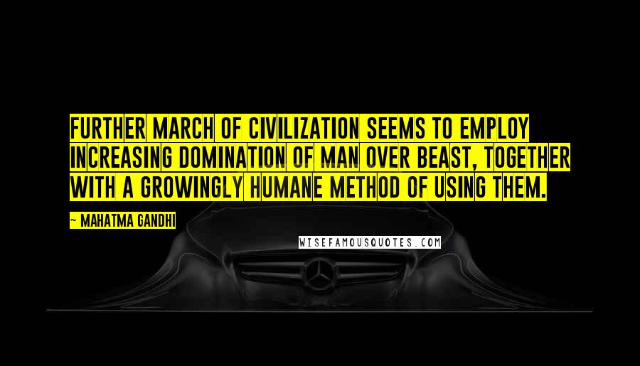 Mahatma Gandhi Quotes: Further march of civilization seems to employ increasing domination of man over beast, together with a growingly humane method of using them.