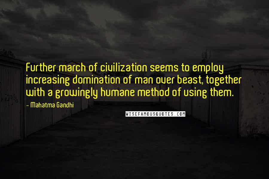 Mahatma Gandhi Quotes: Further march of civilization seems to employ increasing domination of man over beast, together with a growingly humane method of using them.