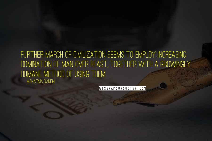 Mahatma Gandhi Quotes: Further march of civilization seems to employ increasing domination of man over beast, together with a growingly humane method of using them.