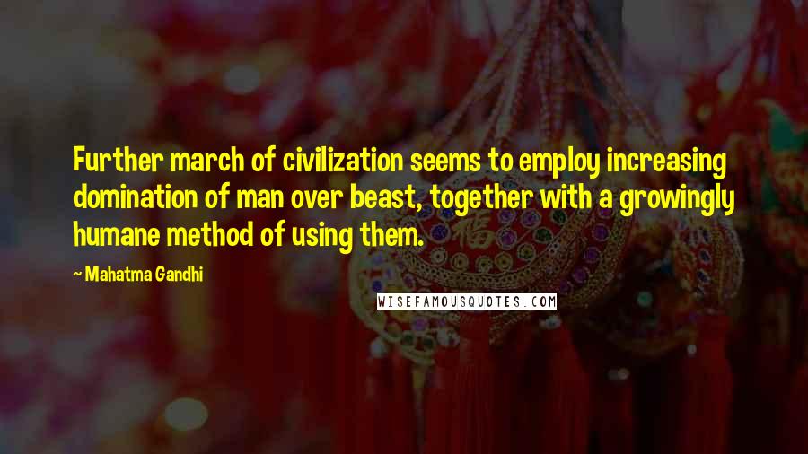 Mahatma Gandhi Quotes: Further march of civilization seems to employ increasing domination of man over beast, together with a growingly humane method of using them.