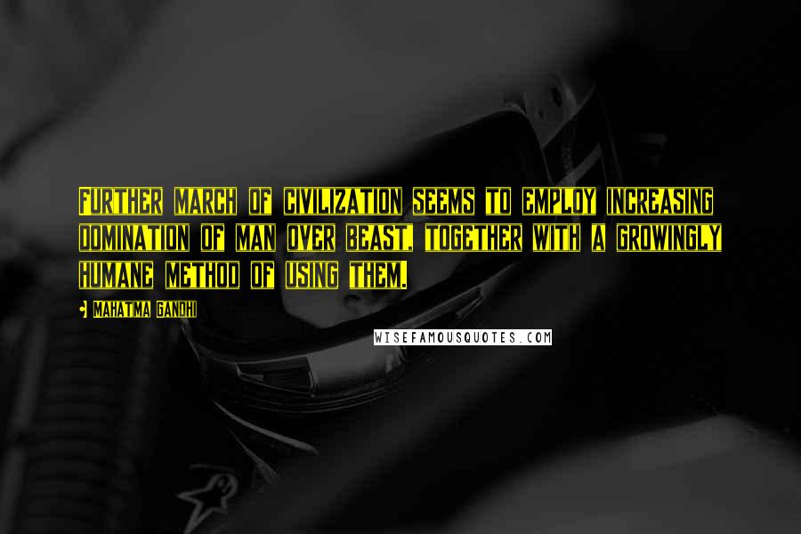 Mahatma Gandhi Quotes: Further march of civilization seems to employ increasing domination of man over beast, together with a growingly humane method of using them.
