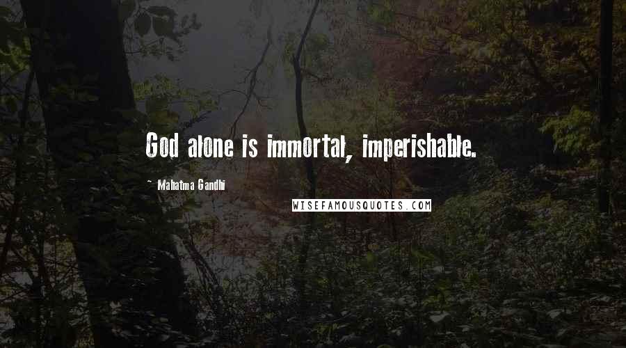 Mahatma Gandhi Quotes: God alone is immortal, imperishable.