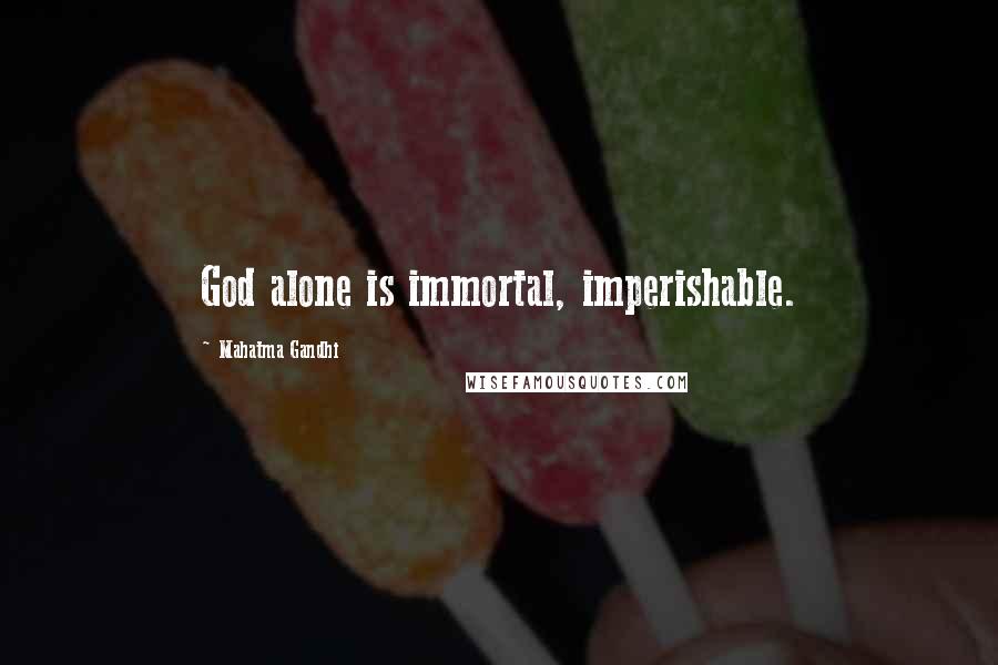 Mahatma Gandhi Quotes: God alone is immortal, imperishable.