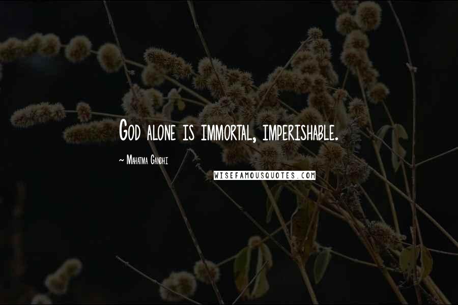 Mahatma Gandhi Quotes: God alone is immortal, imperishable.