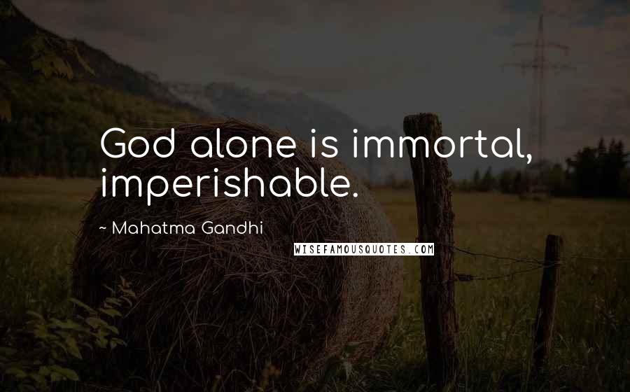 Mahatma Gandhi Quotes: God alone is immortal, imperishable.