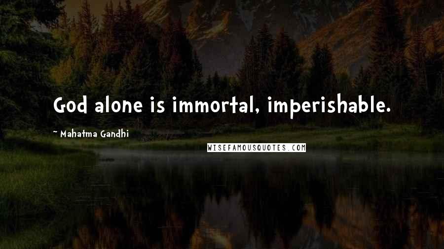 Mahatma Gandhi Quotes: God alone is immortal, imperishable.