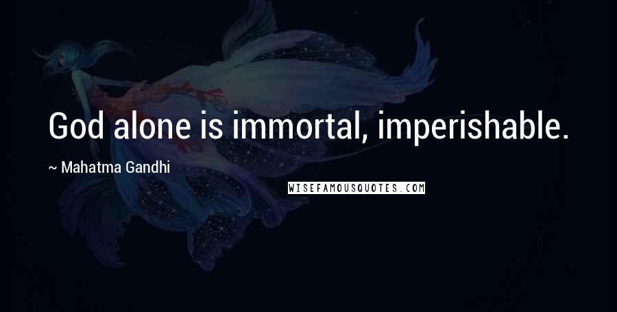 Mahatma Gandhi Quotes: God alone is immortal, imperishable.