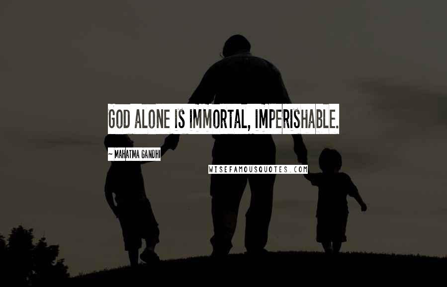 Mahatma Gandhi Quotes: God alone is immortal, imperishable.