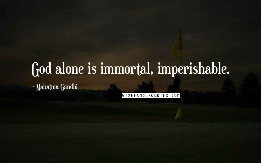 Mahatma Gandhi Quotes: God alone is immortal, imperishable.