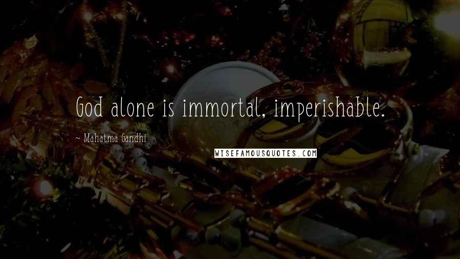 Mahatma Gandhi Quotes: God alone is immortal, imperishable.