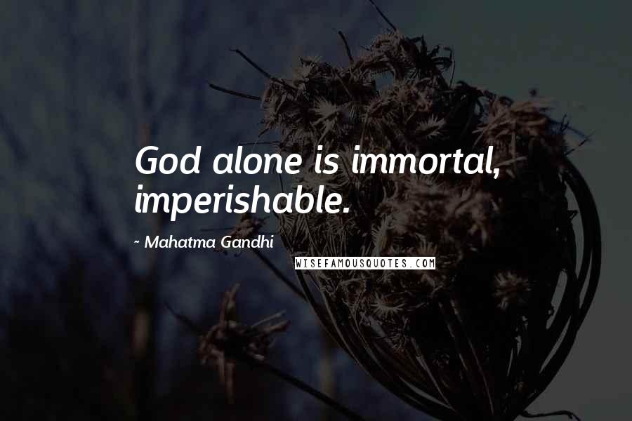 Mahatma Gandhi Quotes: God alone is immortal, imperishable.